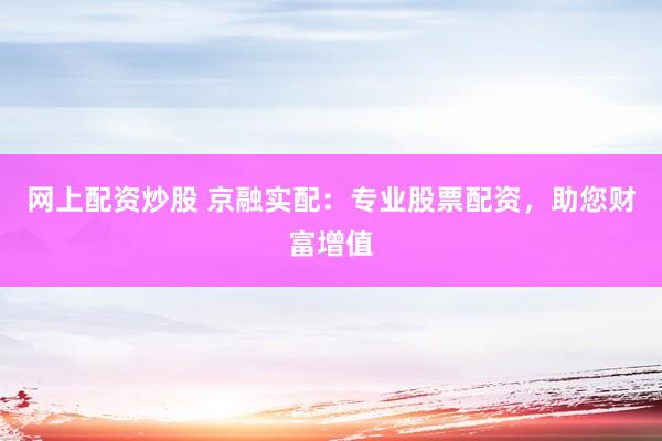 网上配资炒股 京融实配：专业股票配资，助您财富增值
