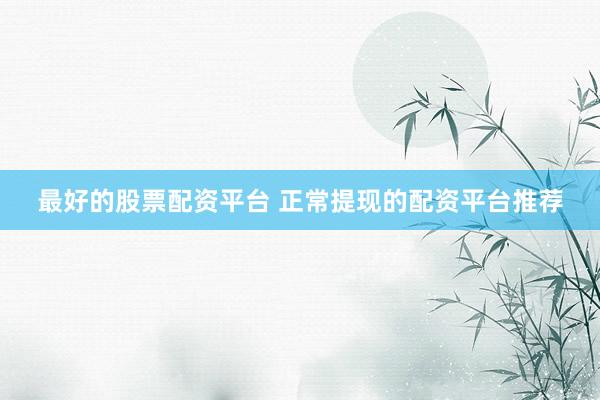 最好的股票配资平台 正常提现的配资平台推荐
