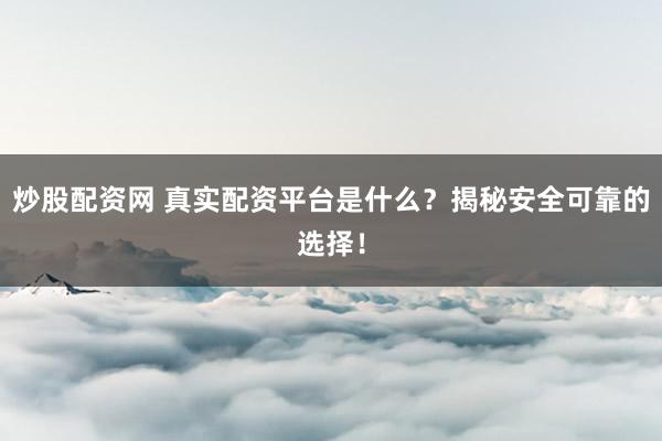 炒股配资网 真实配资平台是什么？揭秘安全可靠的选择！
