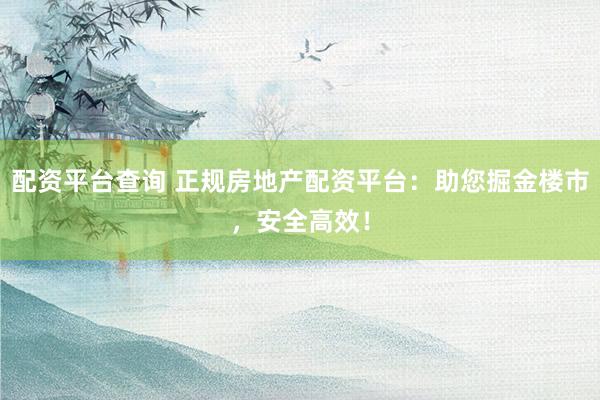 配资平台查询 正规房地产配资平台：助您掘金楼市，安全高效！