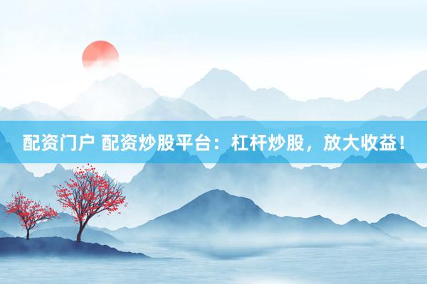 配资门户 配资炒股平台：杠杆炒股，放大收益！