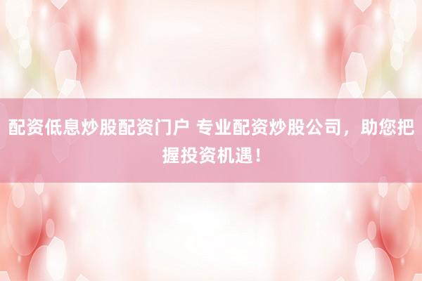配资低息炒股配资门户 专业配资炒股公司，助您把握投资机遇！