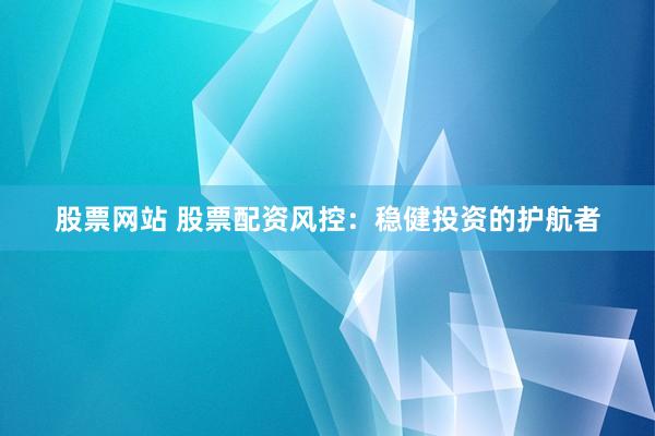 股票网站 股票配资风控：稳健投资的护航者