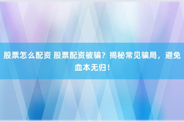 股票怎么配资 股票配资被骗？揭秘常见骗局，避免血本无归！