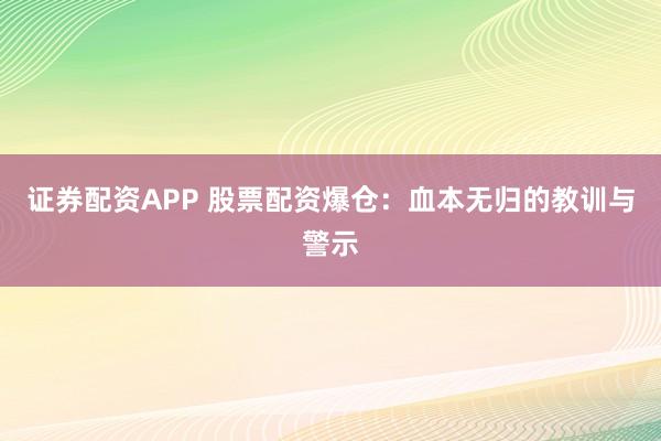 证券配资APP 股票配资爆仓：血本无归的教训与警示