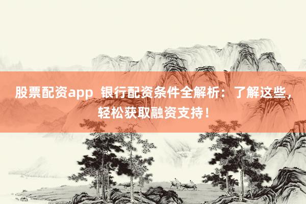 股票配资app  银行配资条件全解析：了解这些，轻松获取融资支持！