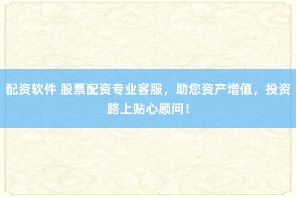 配资软件 股票配资专业客服，助您资产增值，投资路上贴心顾问！