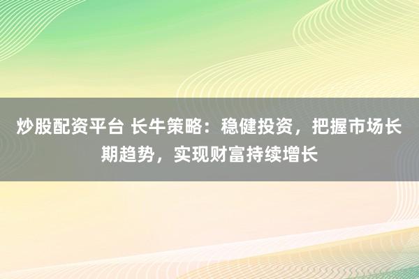 炒股配资平台 长牛策略：稳健投资，把握市场长期趋势，实现财富持续增长
