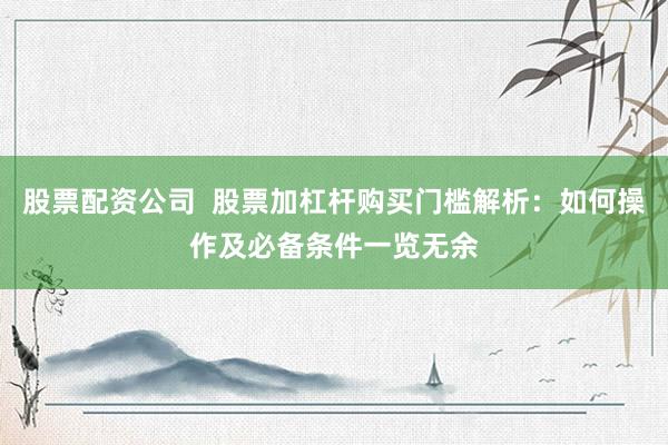 股票配资公司  股票加杠杆购买门槛解析：如何操作及必备条件一览无余