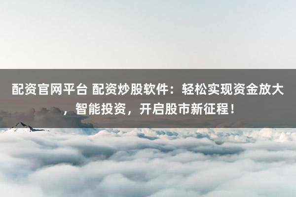 配资官网平台 配资炒股软件：轻松实现资金放大，智能投资，开启股市新征程！