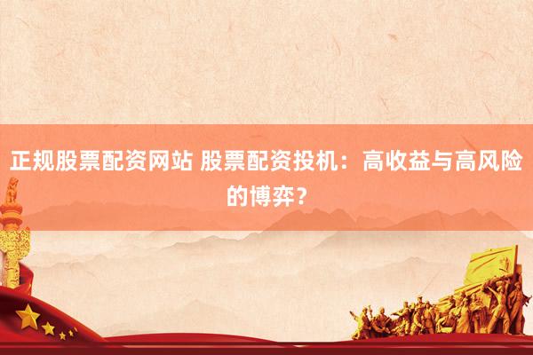 正规股票配资网站 股票配资投机：高收益与高风险的博弈？