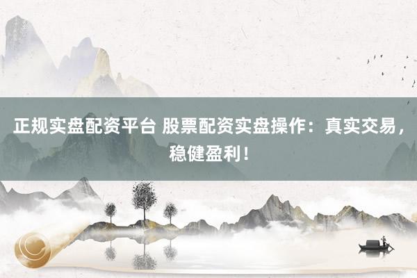 正规实盘配资平台 股票配资实盘操作：真实交易，稳健盈利！