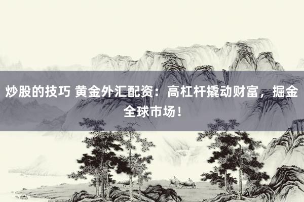 炒股的技巧 黄金外汇配资：高杠杆撬动财富，掘金全球市场！