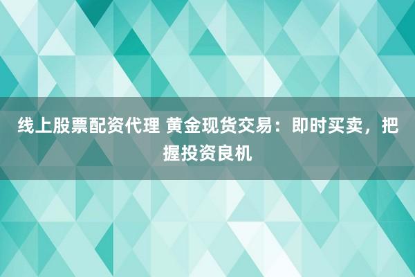 线上股票配资代理 黄金现货交易：即时买卖，把握投资良机