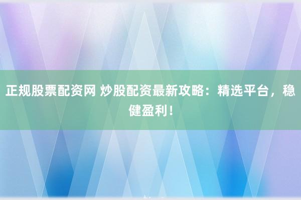 正规股票配资网 炒股配资最新攻略：精选平台，稳健盈利！