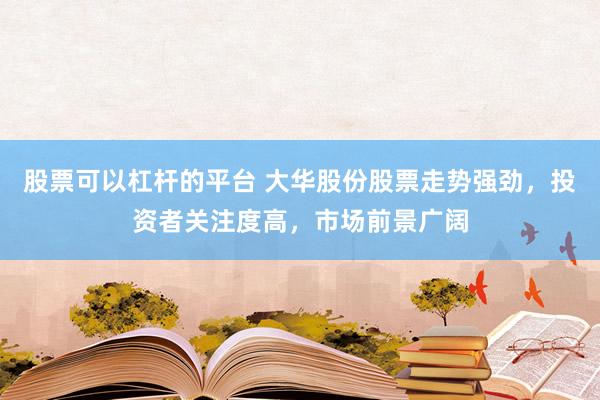 股票可以杠杆的平台 大华股份股票走势强劲，投资者关注度高，市场前景广阔