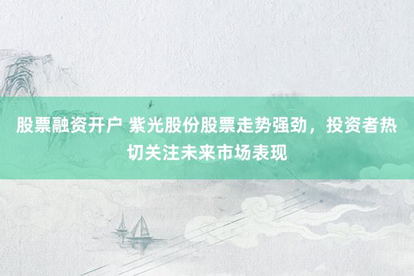 股票融资开户 紫光股份股票走势强劲，投资者热切关注未来市场表现