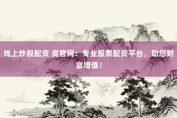 线上炒股配资 资官网：专业股票配资平台，助您财富增值！