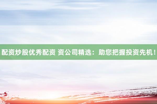 配资炒股优秀配资 资公司精选：助您把握投资先机！