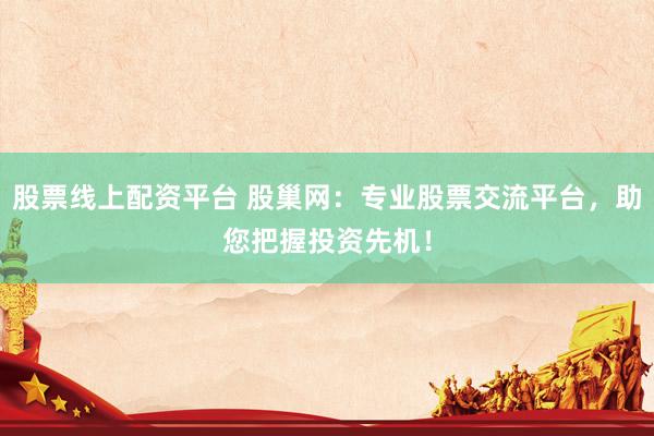 股票线上配资平台 股巢网：专业股票交流平台，助您把握投资先机！