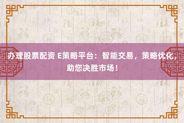 办理股票配资 E策略平台：智能交易，策略优化，助您决胜市场！