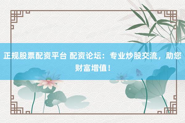 正规股票配资平台 配资论坛：专业炒股交流，助您财富增值！