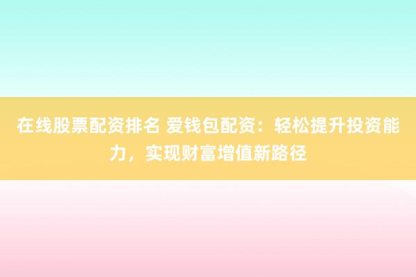 在线股票配资排名 爱钱包配资：轻松提升投资能力，实现财富增值新路径