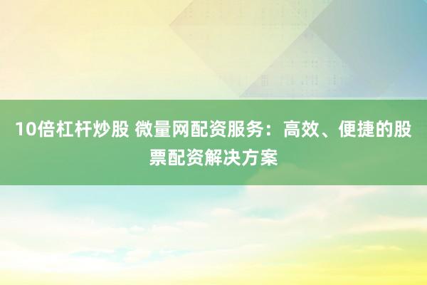 10倍杠杆炒股 微量网配资服务：高效、便捷的股票配资解决方案