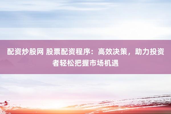 配资炒股网 股票配资程序：高效决策，助力投资者轻松把握市场机遇