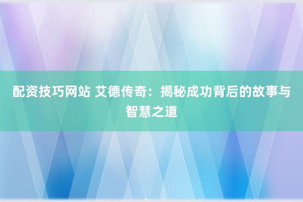 配资技巧网站 艾德传奇：揭秘成功背后的故事与智慧之道