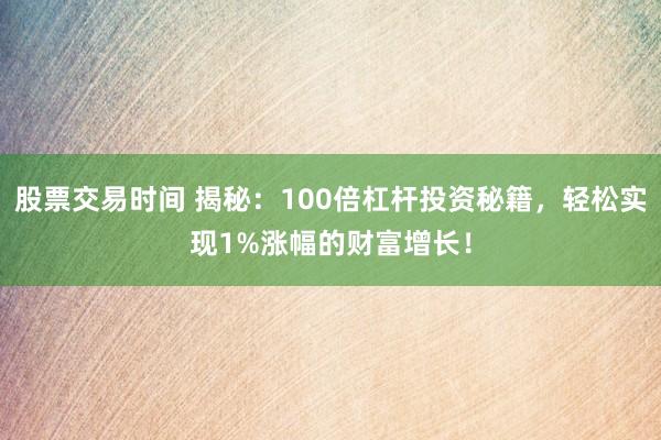 股票交易时间 揭秘：100倍杠杆投资秘籍，轻松实现1%涨幅的财富增长！