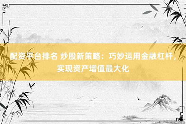 配资平台排名 炒股新策略：巧妙运用金融杠杆，实现资产增值最大化