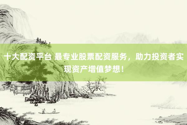 十大配资平台 最专业股票配资服务，助力投资者实现资产增值梦想！