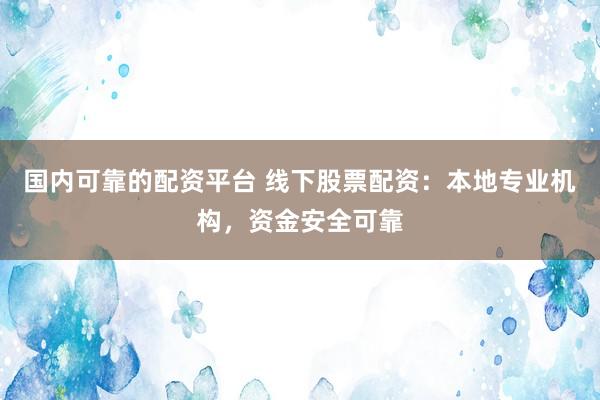 国内可靠的配资平台 线下股票配资：本地专业机构，资金安全可靠