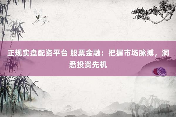正规实盘配资平台 股票金融：把握市场脉搏，洞悉投资先机