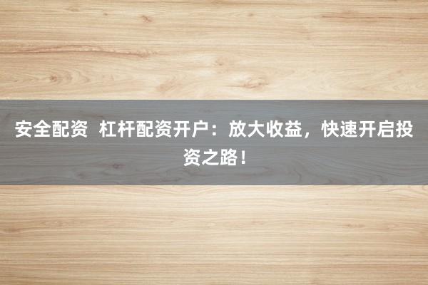 安全配资  杠杆配资开户：放大收益，快速开启投资之路！
