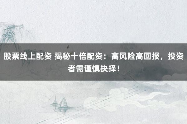 股票线上配资 揭秘十倍配资：高风险高回报，投资者需谨慎抉择！