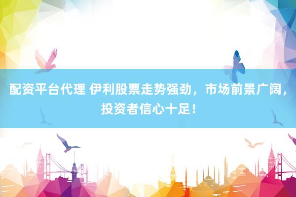 配资平台代理 伊利股票走势强劲，市场前景广阔，投资者信心十足！