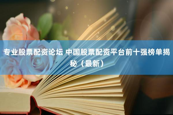专业股票配资论坛 中国股票配资平台前十强榜单揭秘（最新）