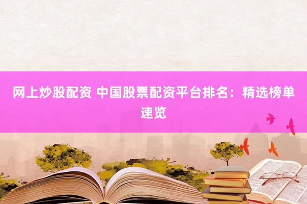 网上炒股配资 中国股票配资平台排名：精选榜单速览