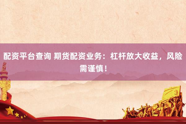 配资平台查询 期货配资业务：杠杆放大收益，风险需谨慎！