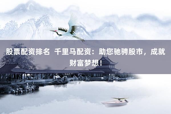 股票配资排名  千里马配资：助您驰骋股市，成就财富梦想！