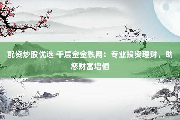 配资炒股优选 千层金金融网：专业投资理财，助您财富增值
