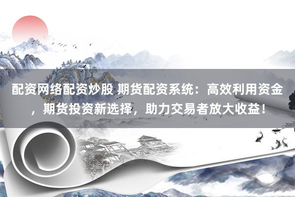 配资网络配资炒股 期货配资系统：高效利用资金，期货投资新选择，助力交易者放大收益！
