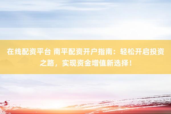 在线配资平台 南平配资开户指南：轻松开启投资之路，实现资金增值新选择！