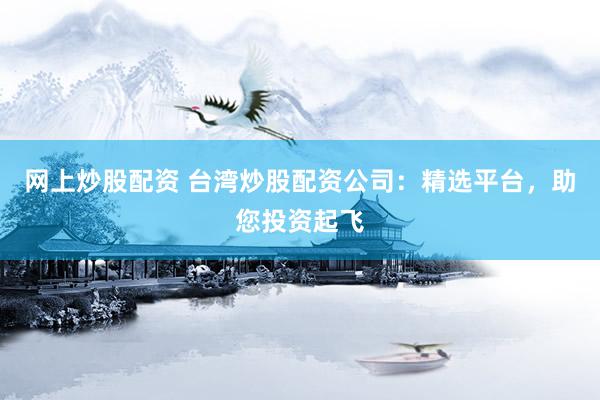 网上炒股配资 台湾炒股配资公司：精选平台，助您投资起飞