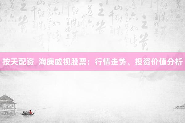 按天配资  海康威视股票：行情走势、投资价值分析