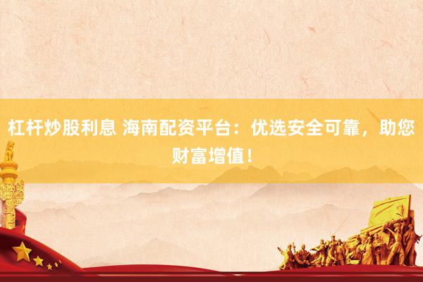 杠杆炒股利息 海南配资平台：优选安全可靠，助您财富增值！