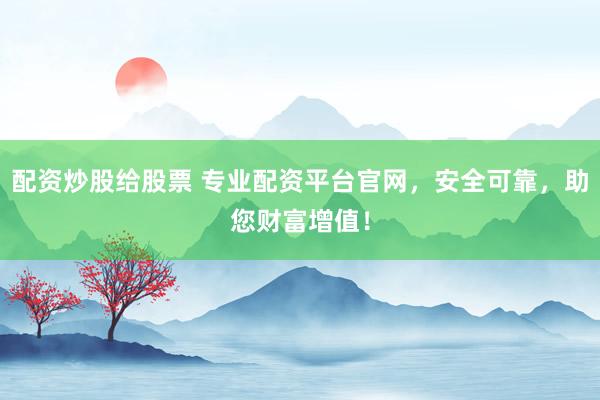 配资炒股给股票 专业配资平台官网，安全可靠，助您财富增值！