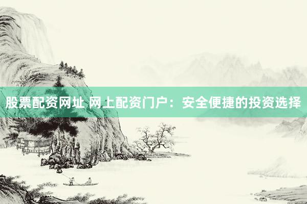 股票配资网址 网上配资门户：安全便捷的投资选择